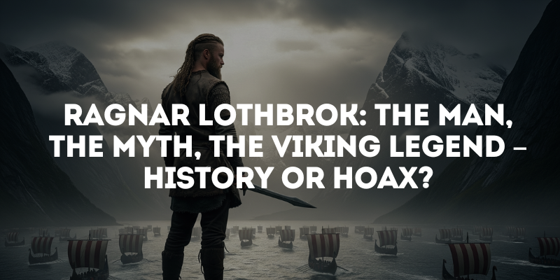 Ragnar Lothbrok: The Man, The Myth, The Viking Legend – History or Hoax?