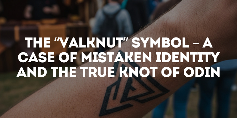 The “Valknut” Symbol – A Case of Mistaken Identity and the True Knot of Odin