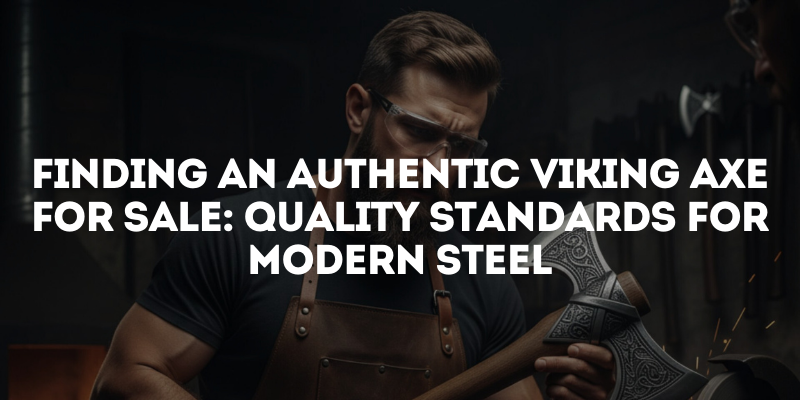 Finding an Authentic Viking Axe for Sale: Quality Standards for Modern Steel