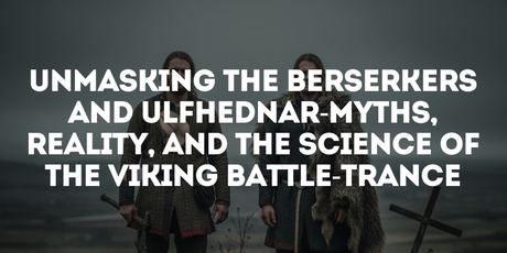 Unmasking the Berserkers and Ulfhednar—Myths, Reality, and the Science of the Viking Battle-Trance