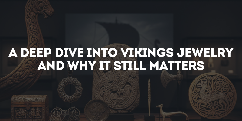 A Deep Dive into Vikings Jewelry and Why It Still Matters