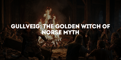 Gullveig: The Golden Witch of Norse Myth