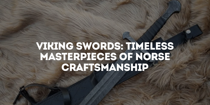 Viking Swords: Timeless Masterpieces of Norse Craftsmanship