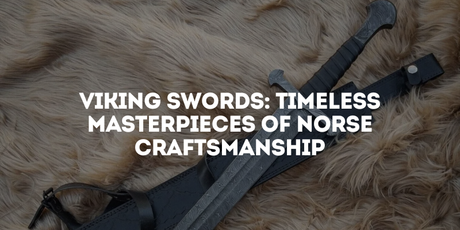 Viking Swords: Timeless Masterpieces of Norse Craftsmanship