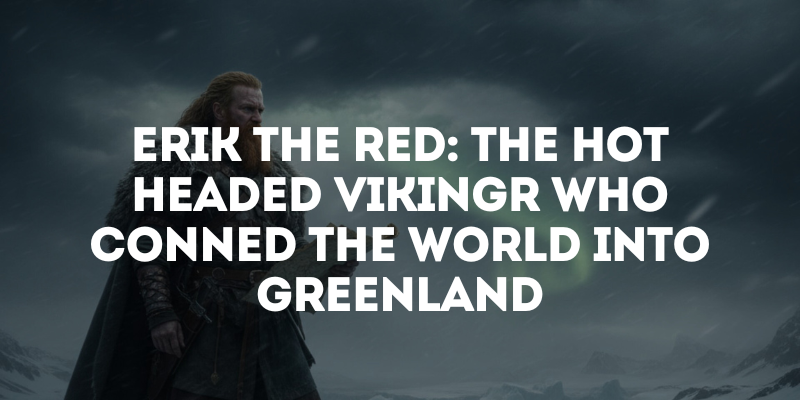 Erik the Red: The Hot-Headed Vikingr Who Conned the World into Greenland